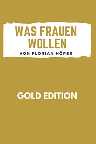 WAS FRAUEN WOLLEN Gold Edition: Frauen glücklich machen, Frauen verstehen, Frauen verführen