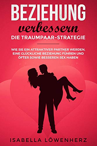 Beziehung verbessern – die Traumpaar-Strategie: Wie Sie ein attraktiver Partner werden, eine glückliche Beziehung führen und öfter sowie besseren Sex haben